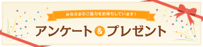 みなさまのご協力をお待ちしています!アンケート&プレゼント