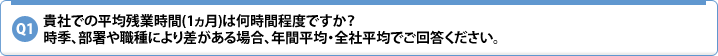 Q1.貴社での平均残業時間(1ヵ月)は何時間程度ですか? 時季、部署や職種により差がある場合、年間平均・全社平均でご回答ください。