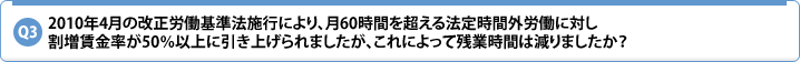 Q3.2010年4月の改正労働基準法施行により、月60時間を超える法定時間外労働に対し割増賃金率が50%以上に引き上げられましたが、これによって残業時間は減りましたか?