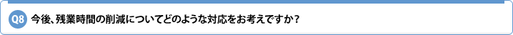 Q8.今後、残業時間の削減についてどのような対応をお考えですか?