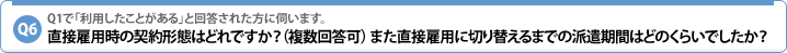 Q6.Q1で「利用したことがある」と回答された方に伺います。直接雇用時の契約形態はどれですか?(複数回答可)また直接雇用に切り替えるまでの派遣期間はどのくらいでしたか?