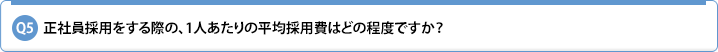 Q5.正社員採用をする際の、1人あたりの平均採用費はどの程度ですか?