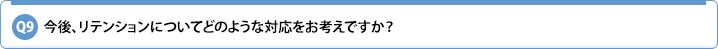 Q9.今後、リテンションについてどのような対応をお考えですか?