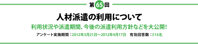 第65 回「人材派遣の利用について」利用状況や派遣期間、今後の派遣利用方針などを大公開!(実施期間:2012年3月21日~2012年4月17日、有効回答数:316名)